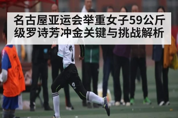 名古屋亚运会举重女子59公斤级罗诗芳冲金关键与挑战解析