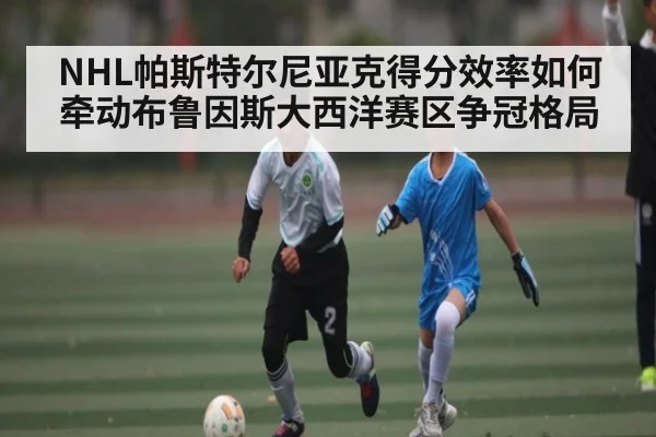 NHL帕斯特尔尼亚克得分效率如何牵动布鲁因斯大西洋赛区争冠格局