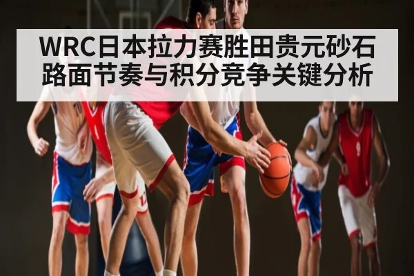 WRC日本拉力赛胜田贵元砂石路面节奏与积分竞争关键分析